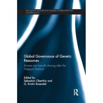 Global Governance of Genetic Resources: Access and Benefit Sharing after the Nagoya Protocol (Routledge Research in Global Environmental Governance)