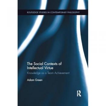 The Social Contexts of Intellectual Virtue: Knowledge as a Team Achievement (Routledge Studies in Contemporary Philosophy)