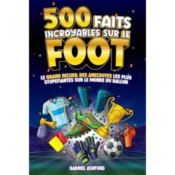 500 FAITS INCROYABLES SUR LE FOOTBALL: Le Grand Recueil des Anecdotes les plus Stupéfiantes sur le Monde du Ballon | Cadeau pour grands et petits supporters