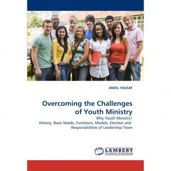Overcoming the Challenges of Youth Ministry: Why Youth Ministry? History, Basic Needs, Functions, Models, Election and Responsibilities of Leadership Team