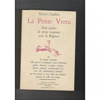Michel Chaillou La Petite Vertu, Huit Années De Prose Courante Sous La Régence. (La Langue Française Telle Qu'On La Pratiquait Pour Herboriser, Guérir, Disserter, Voyager, Cuisiner, Chasser, Jardiner, Correspondre, Etc., Avec Des Observations Curieuse
