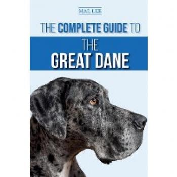 The Complete Guide to the Great Dane: Finding, Selecting, Raising, Training, Feeding, and Living with Your New Great Dane Puppy