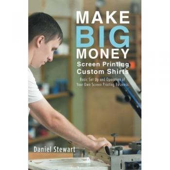 Make Big Money Screen Printing Custom Shirts: Basic Set Up and Operation of Your Own Screen Printing Business
