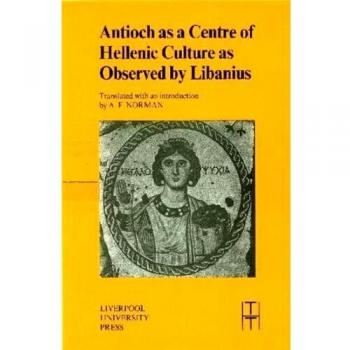 Antioch as a Centre of Hellenic Culture as Observed by Libanius by Libanius