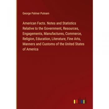 American Facts. Notes and Statistics Relative to the Government Resources Engagements Manufactures Commerce Religion Education Literature Fine Arts Manners and Customs of the United States of America