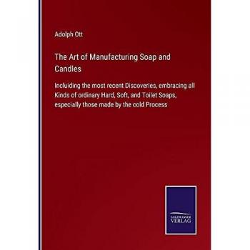 The Art of Manufacturing Soap and Candles: Incluiding the most recent Discoveries, embracing all Kinds of ordinary Hard, Soft, and Toilet Soaps, especially those made by the cold Process