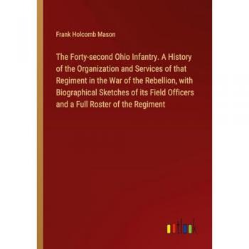 The Forty-second Ohio Infantry. A History of the Organization and Services of that Regiment in the War of the Rebellion with Biographical Sketches of its Field Officers and a Full Roster of the Regiment