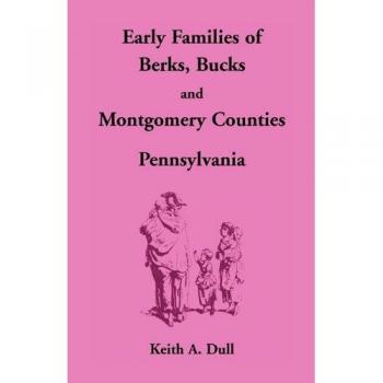 Early Families of Berks, Bucks and Montgomery Counties, Pennsylvania, by Keith A. Dull