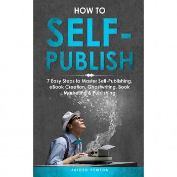 How to Self-Publish: 7 Easy Steps to Master Self-Publishing, eBook Creation, Ghostwriting, Book Marketing & Publishing (Creative Writing, Band 6)