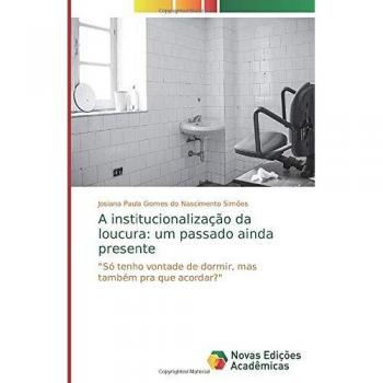 A institucionalização da loucura: um passado ainda presente: Só tenho vontade de dormir, mas também pra que acordar?