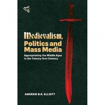 Medievalism, Politics and Mass Media: Appropriating the Middle Ages in the