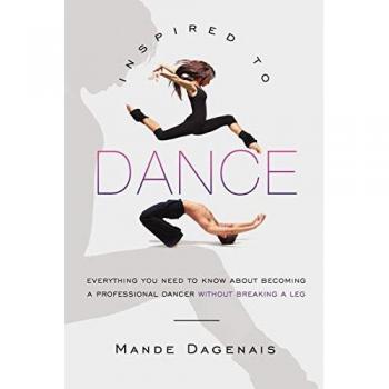 Inspired to Dance: Everything You Need to Know about Becoming a Professional Dancer without Breaking a Leg