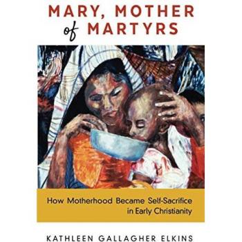 Mary, Mother of Martyrs: How Motherhood Became Self-Sacrifice in Early Christianity