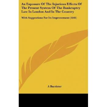 An Exposure Of The Injurious Effects Of The Present System Of The Bankruptcy Law In London And In The Country: With Suggestions For Its Improvement (1841)