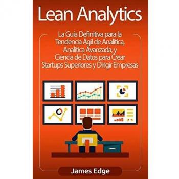 Lean Analytics: La Guía Definitiva para la Tendencia Ágil de Analítica, Analítica Avanzada, y Ciencia de Datos para Crear Startups Superiores y Dirigir Empresas