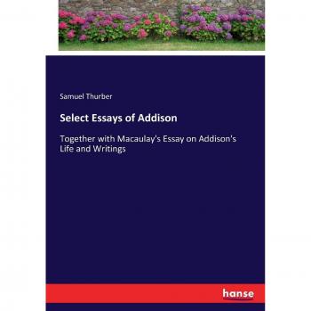 Select Essays of Addison: Together with Macaulay's Essay on Addison's Life and Writings