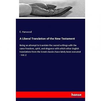 A Liberal Translation of the New Testament: Being an attempt to translate the sacred writings with the same freedom, spirit, and elegance with which ... classics have lately been executed