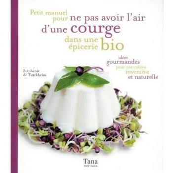 Petit manuel pour ne pas avoir l'air d'une courge dans une épicerie bio : Idées gourmandes pour une cuisine inventive et naturelle