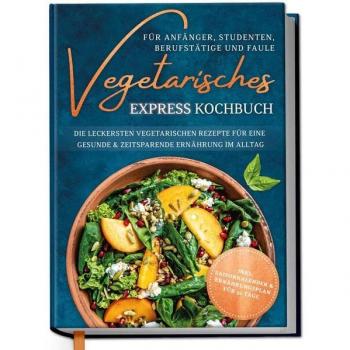 Vegetarisches Express Kochbuch für Anfänger, Studenten, Berufstätige und Faule: Die leckersten vegetarischen Rezepte für eine gesunde & zeitsparende Ernährung im Alltag