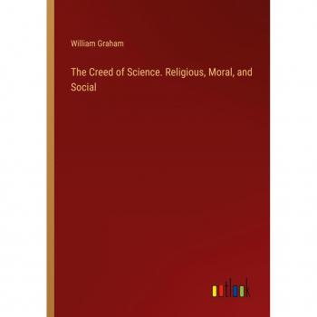 The Creed of Science. Religious Moral and Social
