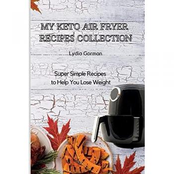 My Keto Air Fryer Recipes Collection: Super Simple Recipes to Help You Lose Weight