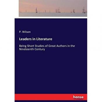 Leaders in Literature: Being Short Studies of Great Authors in the Nineteenth Century