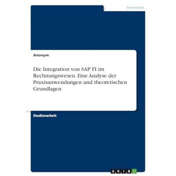 Anonymous: Die Integration von SAP FI im Rechnungswesen. Eine Analyse der Praxisanwendungen und theoretischen Grundlagen