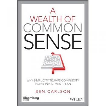 A Wealth of Common Sense : Why Simplicity Trumps Complexity in Any Investment Plan
