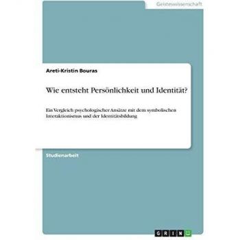 Wie entsteht Persönlichkeit und Identität?: Ein Vergleich psychologischer Ansätze mit dem symbolischen Interaktionismus und der Identitätsbildung
