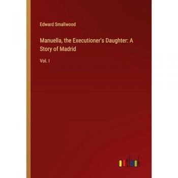 Manuella, the Executioner's Daughter: A Story of Madrid: Vol. I