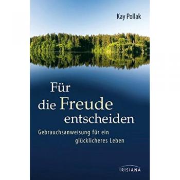 Kay Pollak Für Die Freude Entscheiden: Gebrauchsanweisung Für Ein Glücklicheres Leben