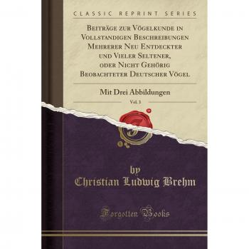 Beiträge zur Vögelkunde in Vollstandigen Beschreibungen Mehrerer Neu Entdeckter und Vieler Seltener, oder Nicht Gehörig Beobachteter Deutscher Vögel, Vol. 3: Mit Drei Abbildungen