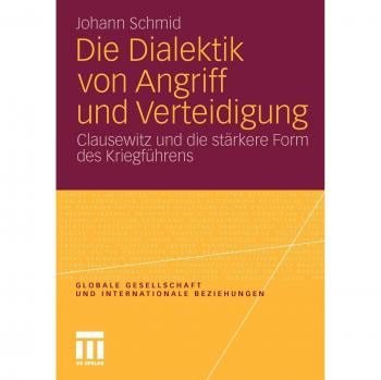 Johann Schmid Die Dialektik Von Angriff Und Verteidigung: Clausewitz Und Die Stärkere Form Des Kriegführens (Globale Gesellschaft Und Internationale Beziehungen) (German Edition)