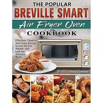 The Popular Breville Smart Air Fryer Oven Cookbook: Effortless, Flavorful and Crispy Recipes to Live and Eat Happier with Low-Fat Delicious Meals