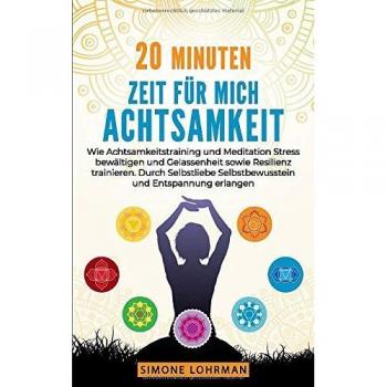 Simone Lohrman 20 Minuten Zeit Für Mich! Achtsamkeit: Wie Achtsamkeitstraining Und Meditation Stress Bewältigen Gelassenheit Sowie Resilienz Trainieren. Durch Selbstliebe Selbstbewusstsein Und Entspannung Erlangen