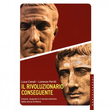 Il rivoluzionario conseguente. Cesare, Augusto e il secolo estremo della storia di Roma