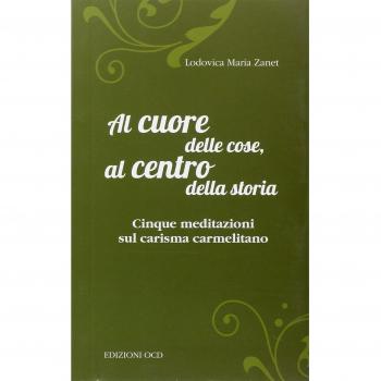 Al cuore delle cose, al centro della storia. Cinque meditazioni sul carisma carmelitano