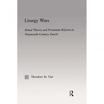 Liturgy Wars: Ritual Theory and Protestant Reform in Nineteenth-Century Zurich (Outstanding Dissertations on Religion in History, Society and Culture I: The Americas and the Carribean, 4)