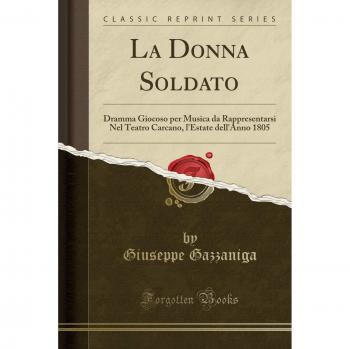 La Donna Soldato: Dramma Giocoso per Musica da Rappresentarsi Nel Teatro Carcano, l'Estate dell'Anno 1805