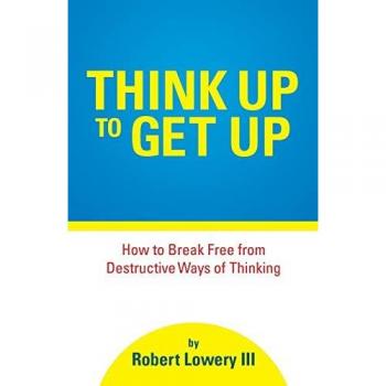 Think Up to Get Up: How to Break Free from Destructive Ways of Thinking