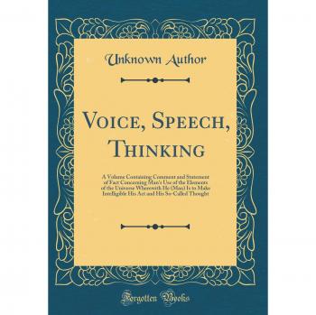 Voice, Speech, Thinking: A Volume Containing Comment and Statement of Fact Concerning Man's Use of the Elements of the Universe Wherewith He