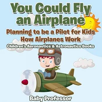 You Could Fly an Airplane: Planning to be a Pilot for Kids