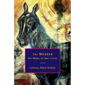 The Messes We Make of Our Lives: Stories