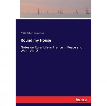 Round my House: Notes on Rural Life in France in Peace and War