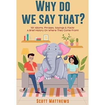 Matthews, Scott: Why Do We Say That? 101 Idioms, Phrases, Sayings & Facts! a Brief History on Where They Come From!