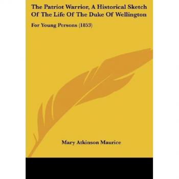 Maurice, Mary Atkinson: The Patriot Warrior, A Historical Sketch Of The Life Of The Duke Of Wellington