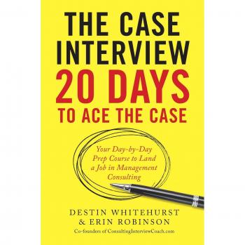 Destin Whitehurst The Case Interview: 20 Days To Ace The Case: Your Day-By-Day Prep Course To Land A Job In Management Consulting