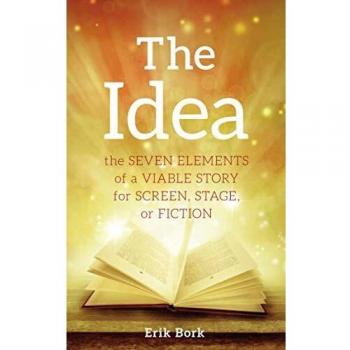 Erik Bork The Idea: The Seven Elements Of A Viable Story For Screen, Stage Or Fiction
