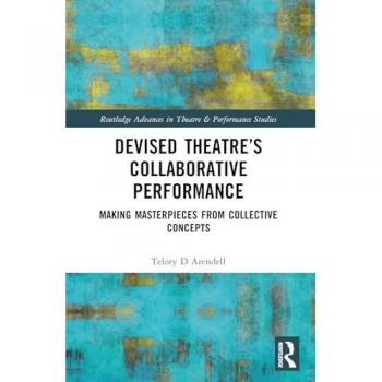 Devised Theater’s Collaborative Performance: Making Masterpieces from Collective Concepts (Routledge Advances in Theatre & Performance Studies)