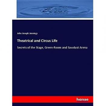 Theatrical and Circus Life: Secrets of the Stage, Green-Room and Sawdust Arena